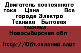 Двигатель постоянного тока. › Цена ­ 12 000 - Все города Электро-Техника » Бытовая техника   . Новосибирская обл.